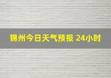 锦州今日天气预报 24小时